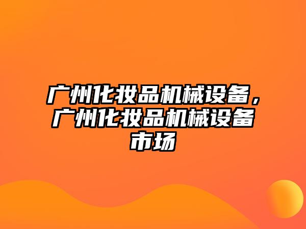 廣州化妝品機械設(shè)備，廣州化妝品機械設(shè)備市場