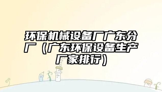 環(huán)保機械設備廠廣東分廠（廣東環(huán)保設備生產廠家排行）