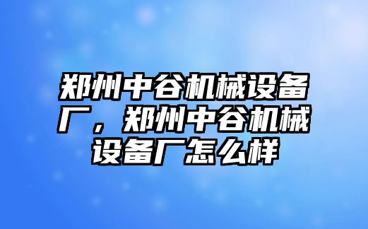 鄭州中谷機(jī)械設(shè)備廠，鄭州中谷機(jī)械設(shè)備廠怎么樣