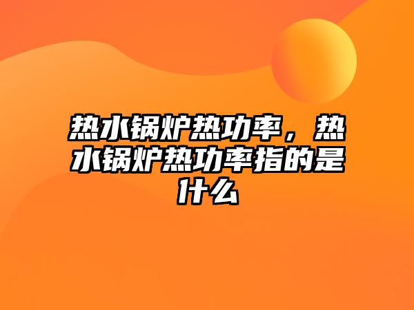 熱水鍋爐熱功率，熱水鍋爐熱功率指的是什么