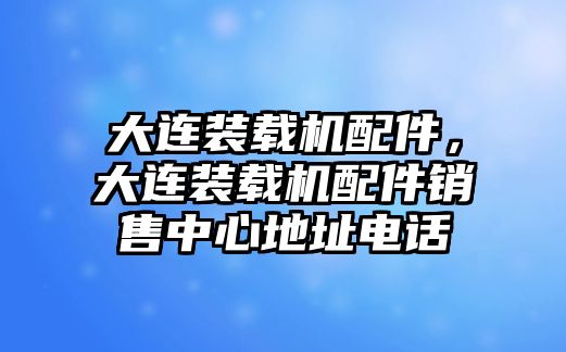 大連裝載機配件，大連裝載機配件銷售中心地址電話