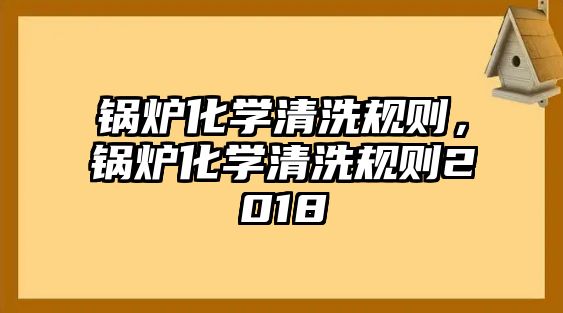 鍋爐化學(xué)清洗規(guī)則，鍋爐化學(xué)清洗規(guī)則2018