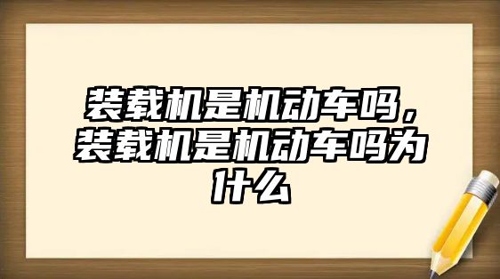 裝載機(jī)是機(jī)動車嗎，裝載機(jī)是機(jī)動車嗎為什么