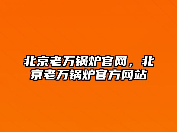 北京老萬鍋爐官網(wǎng)，北京老萬鍋爐官方網(wǎng)站