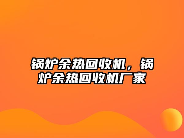 鍋爐余熱回收機(jī)，鍋爐余熱回收機(jī)廠家