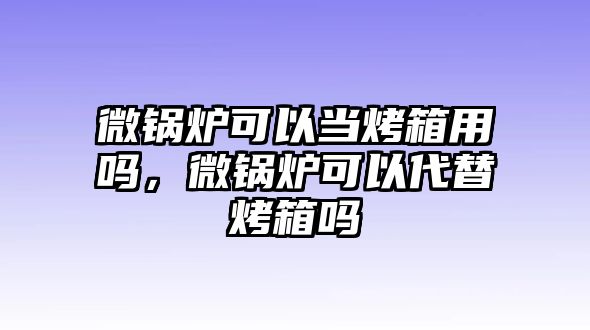 微鍋爐可以當(dāng)烤箱用嗎，微鍋爐可以代替烤箱嗎