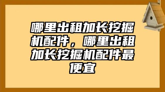 哪里出租加長挖掘機(jī)配件，哪里出租加長挖掘機(jī)配件最便宜