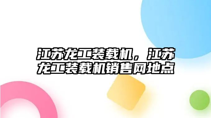 江蘇龍工裝載機，江蘇龍工裝載機銷售網地點