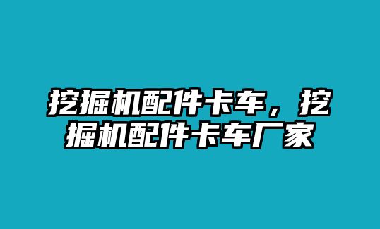 挖掘機(jī)配件卡車，挖掘機(jī)配件卡車廠家