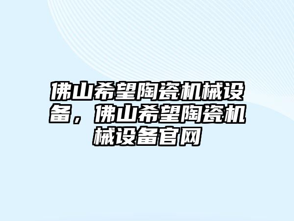 佛山希望陶瓷機(jī)械設(shè)備，佛山希望陶瓷機(jī)械設(shè)備官網(wǎng)