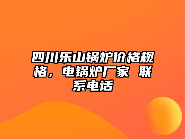 四川樂(lè)山鍋爐價(jià)格規(guī)格，電鍋爐廠家 聯(lián)系電話