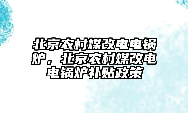 北京農村煤改電電鍋爐，北京農村煤改電電鍋爐補貼政策