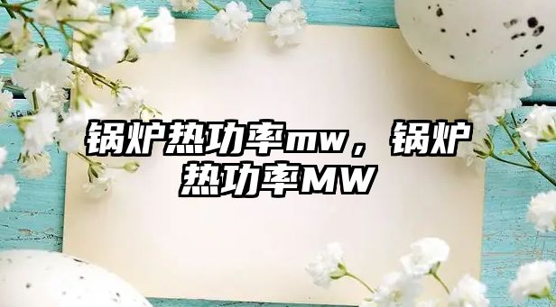 鍋爐熱功率mw，鍋爐熱功率MW