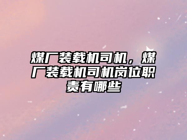 煤廠裝載機司機，煤廠裝載機司機崗位職責(zé)有哪些