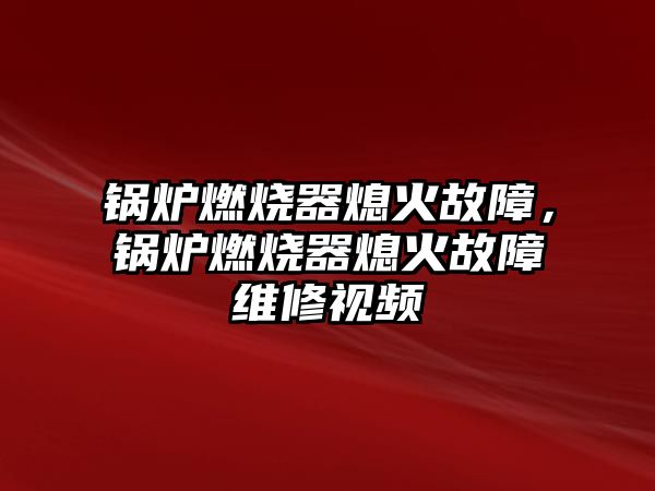 鍋爐燃燒器熄火故障，鍋爐燃燒器熄火故障維修視頻