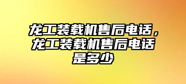 龍工裝載機售后電話，龍工裝載機售后電話是多少