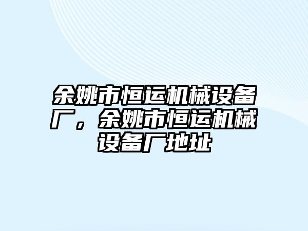 余姚市恒運(yùn)機(jī)械設(shè)備廠，余姚市恒運(yùn)機(jī)械設(shè)備廠地址