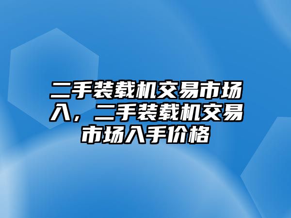 二手裝載機(jī)交易市場(chǎng)入，二手裝載機(jī)交易市場(chǎng)入手價(jià)格