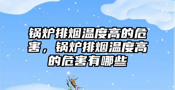 鍋爐排煙溫度高的危害，鍋爐排煙溫度高的危害有哪些