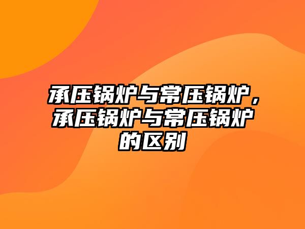 承壓鍋爐與常壓鍋爐，承壓鍋爐與常壓鍋爐的區(qū)別