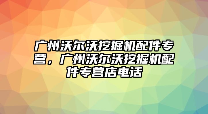 廣州沃爾沃挖掘機配件專營，廣州沃爾沃挖掘機配件專營店電話