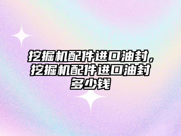 挖掘機配件進口油封，挖掘機配件進口油封多少錢