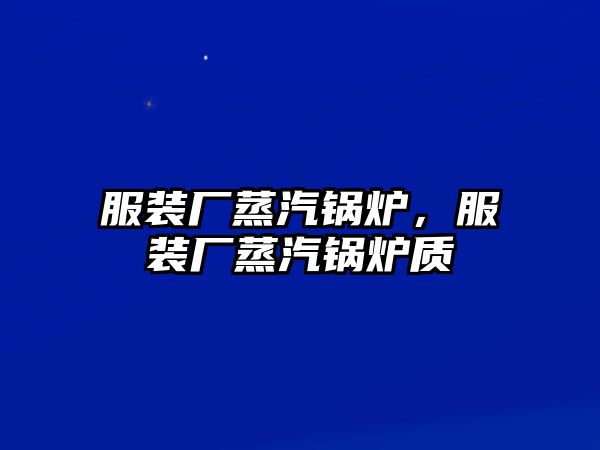 服裝廠蒸汽鍋爐，服裝廠蒸汽鍋爐質(zhì)釿