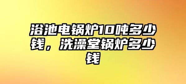 浴池電鍋爐10噸多少錢(qián)，洗澡堂鍋爐多少錢(qián)