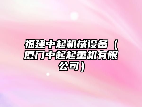 福建中起機(jī)械設(shè)備（廈門中起起重機(jī)有限公司）