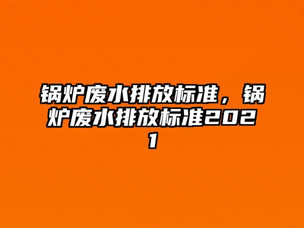 鍋爐廢水排放標(biāo)準(zhǔn)，鍋爐廢水排放標(biāo)準(zhǔn)2021