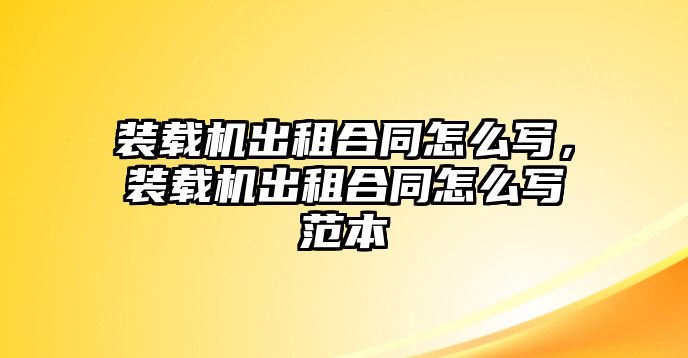 裝載機出租合同怎么寫，裝載機出租合同怎么寫范本