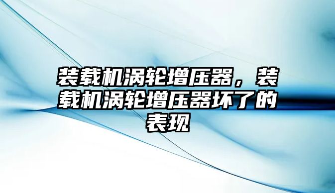 裝載機渦輪增壓器，裝載機渦輪增壓器壞了的表現(xiàn)