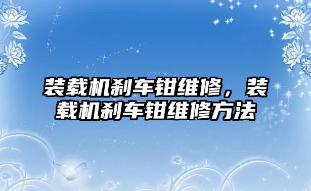 裝載機(jī)剎車鉗維修，裝載機(jī)剎車鉗維修方法