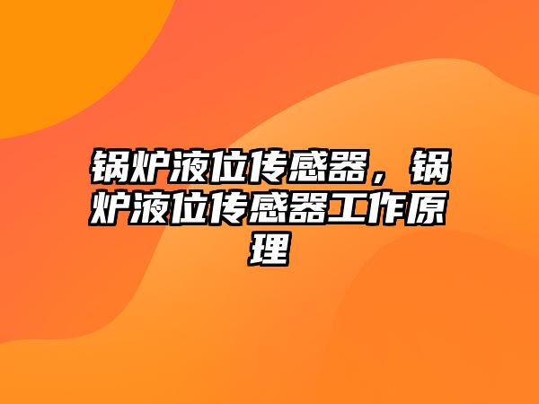 鍋爐液位傳感器，鍋爐液位傳感器工作原理