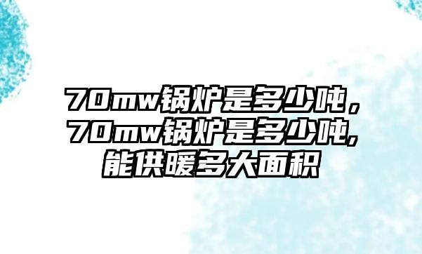 70mw鍋爐是多少噸，70mw鍋爐是多少噸,能供暖多大面積