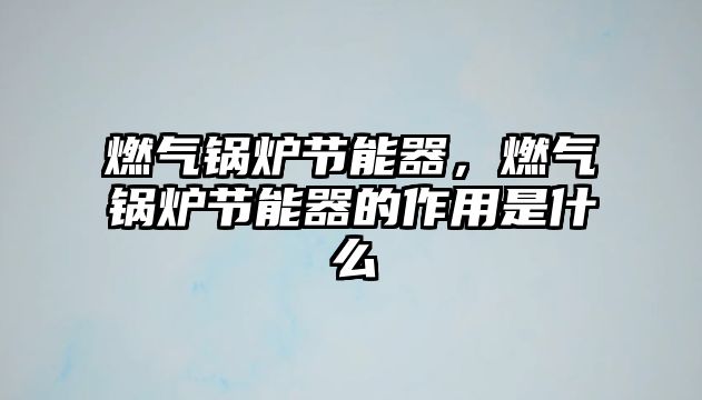 燃?xì)忮仩t節(jié)能器，燃?xì)忮仩t節(jié)能器的作用是什么