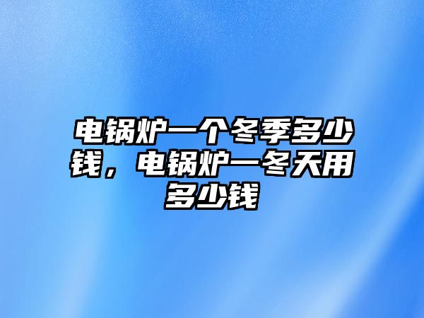 電鍋爐一個冬季多少錢，電鍋爐一冬天用多少錢