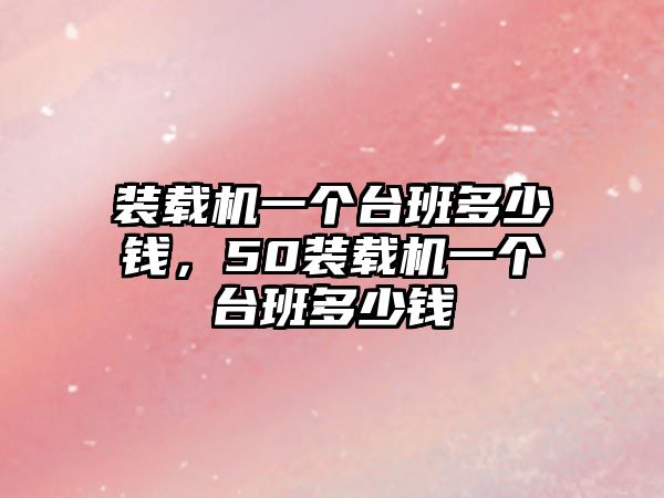 裝載機一個臺班多少錢，50裝載機一個臺班多少錢