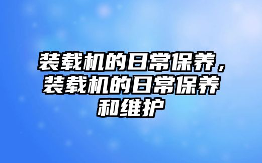 裝載機的日常保養(yǎng)，裝載機的日常保養(yǎng)和維護