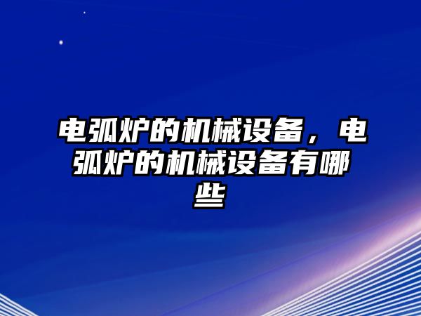 電弧爐的機械設備，電弧爐的機械設備有哪些