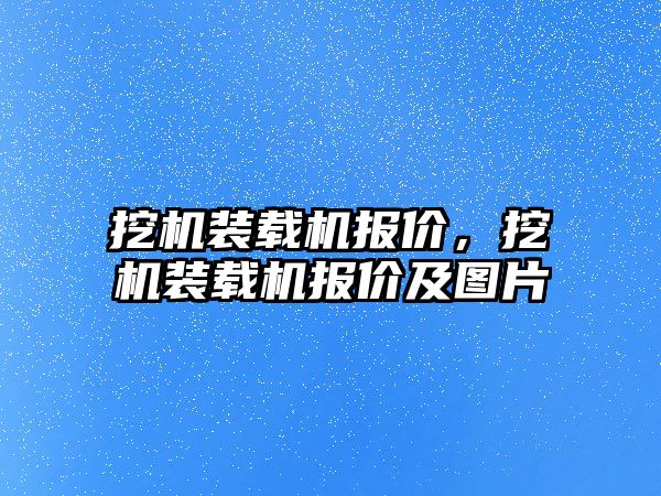 挖機裝載機報價，挖機裝載機報價及圖片