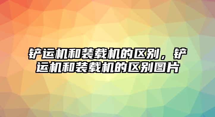 鏟運(yùn)機(jī)和裝載機(jī)的區(qū)別，鏟運(yùn)機(jī)和裝載機(jī)的區(qū)別圖片