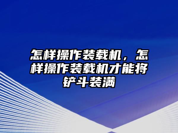 怎樣操作裝載機(jī)，怎樣操作裝載機(jī)才能將鏟斗裝滿(mǎn)