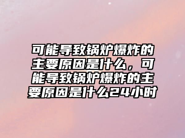 可能導致鍋爐爆炸的主要原因是什么，可能導致鍋爐爆炸的主要原因是什么24小時