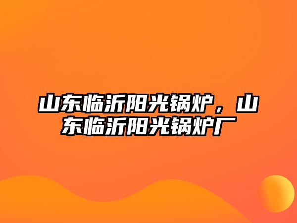 山東臨沂陽光鍋爐，山東臨沂陽光鍋爐廠