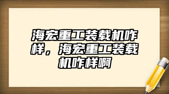 海宏重工裝載機咋樣，海宏重工裝載機咋樣啊