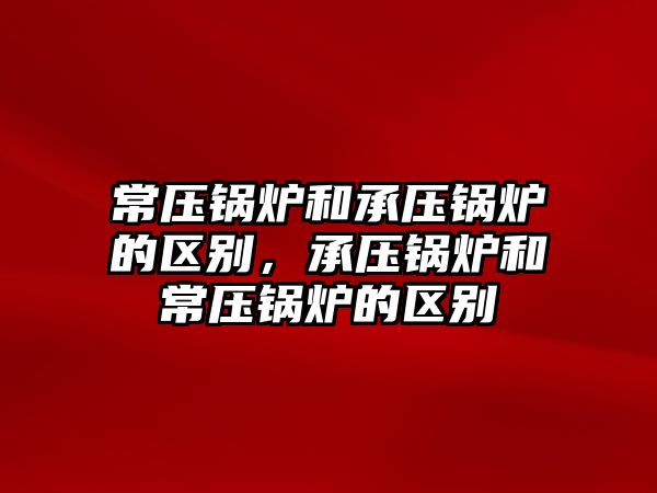 常壓鍋爐和承壓鍋爐的區(qū)別，承壓鍋爐和常壓鍋爐的區(qū)別