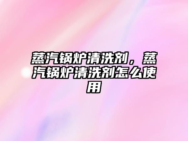 蒸汽鍋爐清洗劑，蒸汽鍋爐清洗劑怎么使用