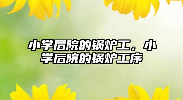 小學(xué)后院的鍋爐工，小學(xué)后院的鍋爐工序