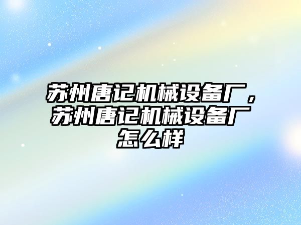 蘇州唐記機(jī)械設(shè)備廠，蘇州唐記機(jī)械設(shè)備廠怎么樣